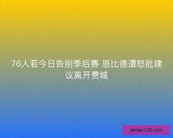 76人若今日告别季后赛 恩比德遭怒批建议离开费城