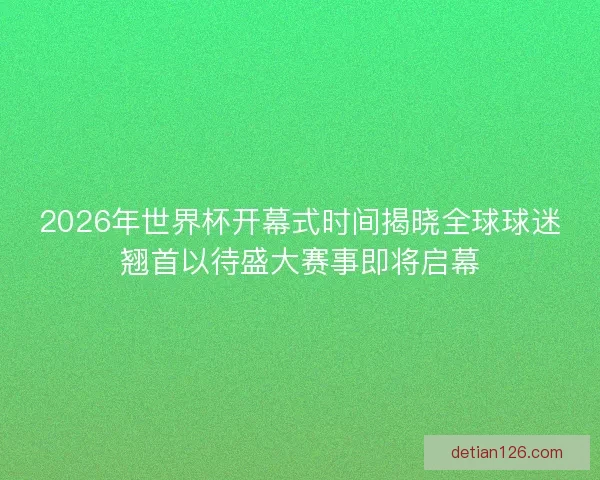 2026年世界杯开幕式时间揭晓全球球迷翘首以待盛大赛事即将启幕