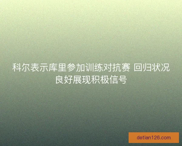 科尔表示库里参加训练对抗赛 回归状况良好展现积极信号