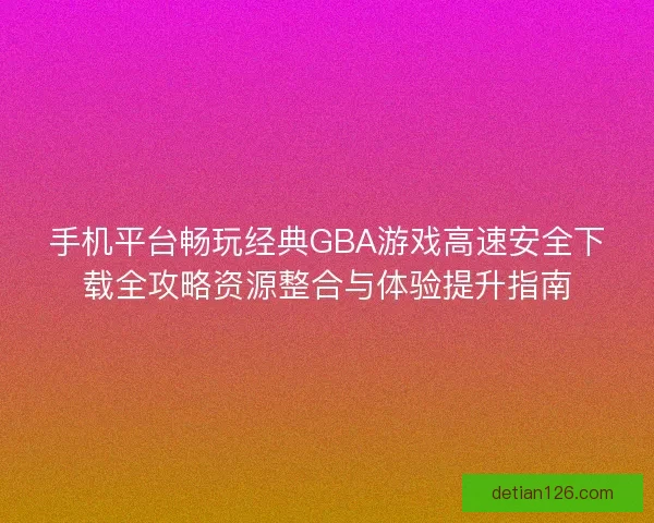 手机平台畅玩经典GBA游戏高速安全下载全攻略资源整合与体验提升指南