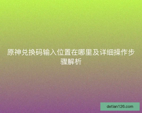 原神兑换码输入位置在哪里及详细操作步骤解析