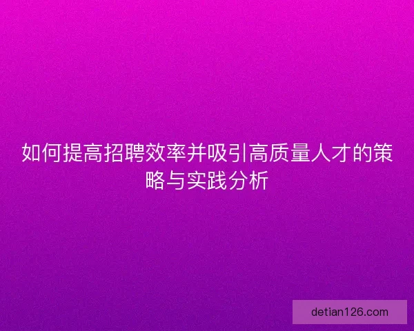 如何提高招聘效率并吸引高质量人才的策略与实践分析