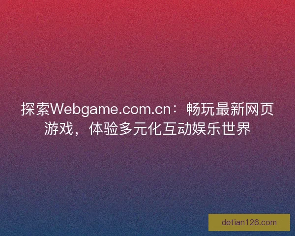 探索Webgame.com.cn：畅玩最新网页游戏，体验多元化互动娱乐世界