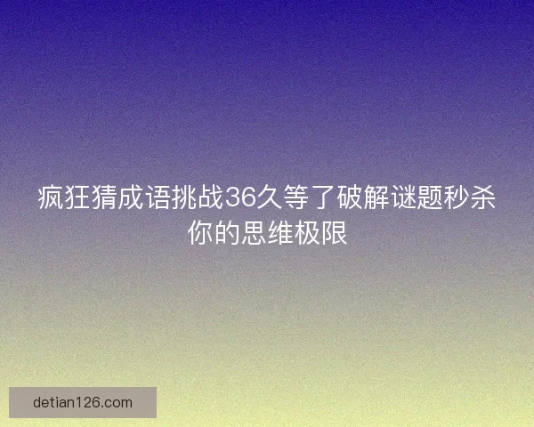 疯狂猜成语挑战36久等了破解谜题秒杀你的思维极限