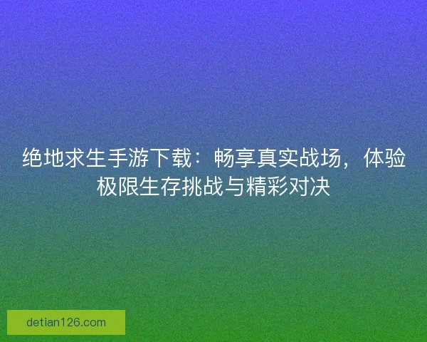 绝地求生手游下载：畅享真实战场，体验极限生存挑战与精彩对决