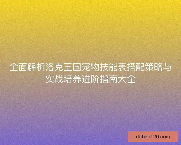 全面解析洛克王国宠物技能表搭配策略与实战培养进阶指南大全