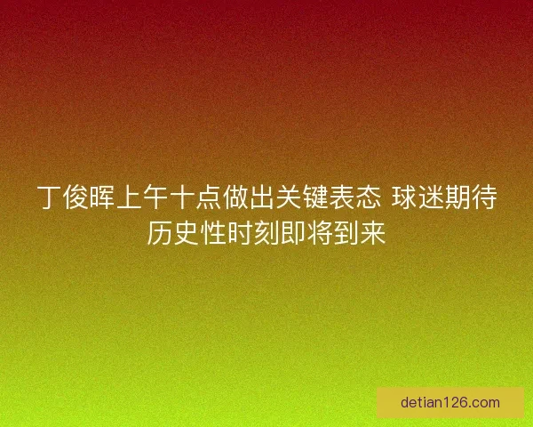 丁俊晖上午十点做出关键表态 球迷期待历史性时刻即将到来