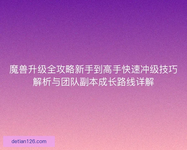 魔兽升级全攻略新手到高手快速冲级技巧解析与团队副本成长路线详解
