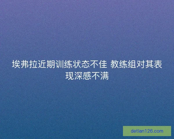 埃弗拉近期训练状态不佳 教练组对其表现深感不满