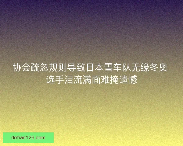协会疏忽规则导致日本雪车队无缘冬奥 选手泪流满面难掩遗憾