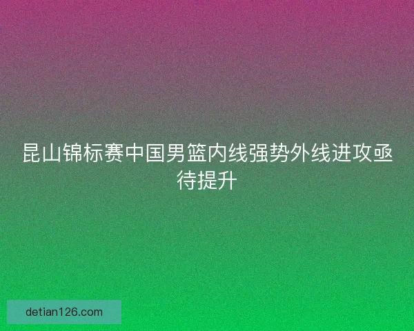昆山锦标赛中国男篮内线强势外线进攻亟待提升