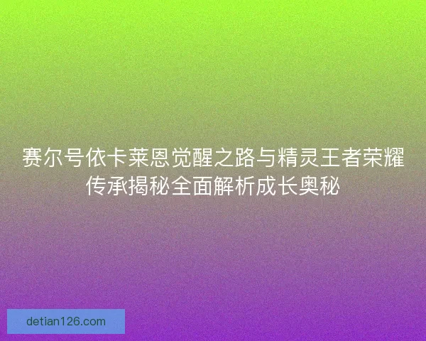 赛尔号依卡莱恩觉醒之路与精灵王者荣耀传承揭秘全面解析成长奥秘
