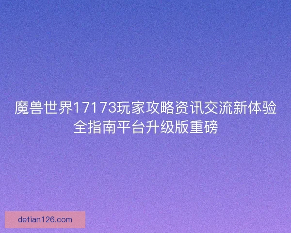魔兽世界17173玩家攻略资讯交流新体验全指南平台升级版重磅