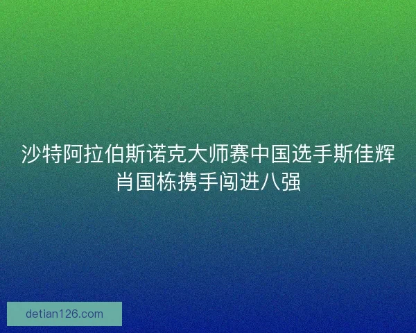沙特阿拉伯斯诺克大师赛中国选手斯佳辉肖国栋携手闯进八强