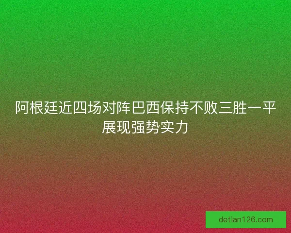 阿根廷近四场对阵巴西保持不败三胜一平展现强势实力