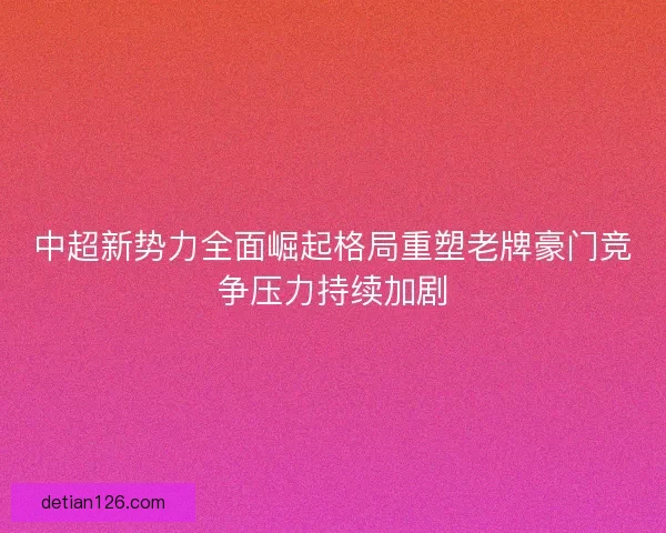 中超新势力全面崛起格局重塑老牌豪门竞争压力持续加剧