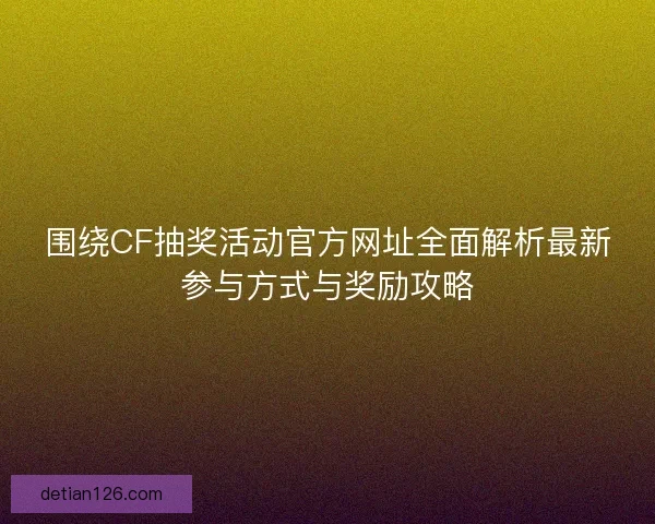 围绕CF抽奖活动官方网址全面解析最新参与方式与奖励攻略