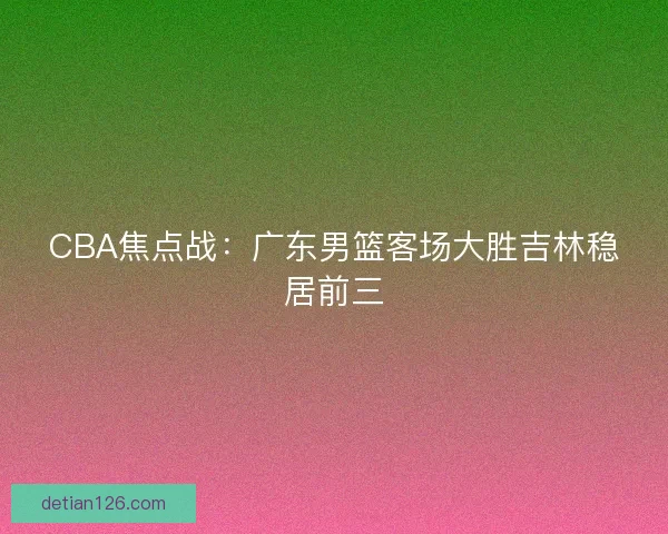 CBA焦点战：广东男篮客场大胜吉林稳居前三
