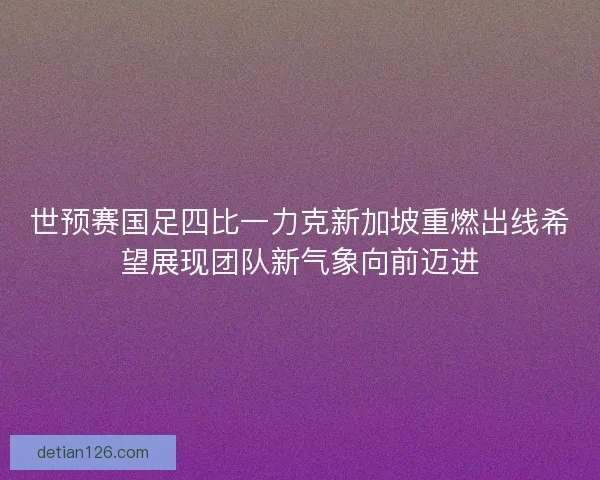 世预赛国足四比一力克新加坡重燃出线希望展现团队新气象向前迈进