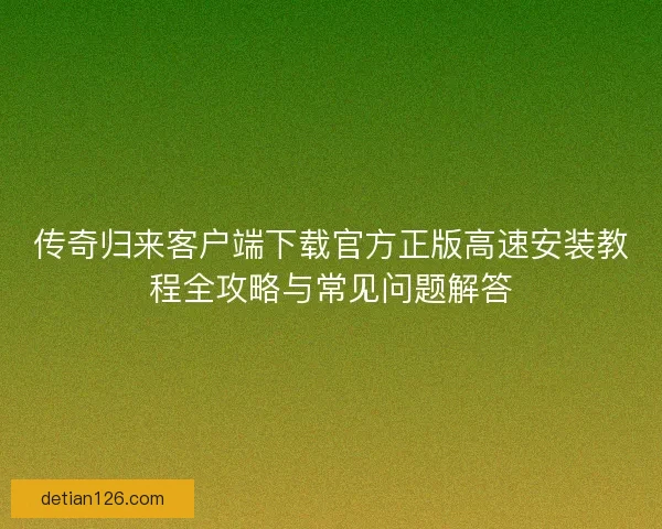 传奇归来客户端下载官方正版高速安装教程全攻略与常见问题解答