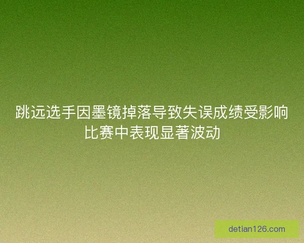 跳远选手因墨镜掉落导致失误成绩受影响比赛中表现显著波动