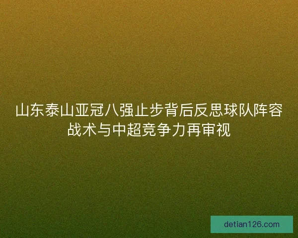 山东泰山亚冠八强止步背后反思球队阵容战术与中超竞争力再审视