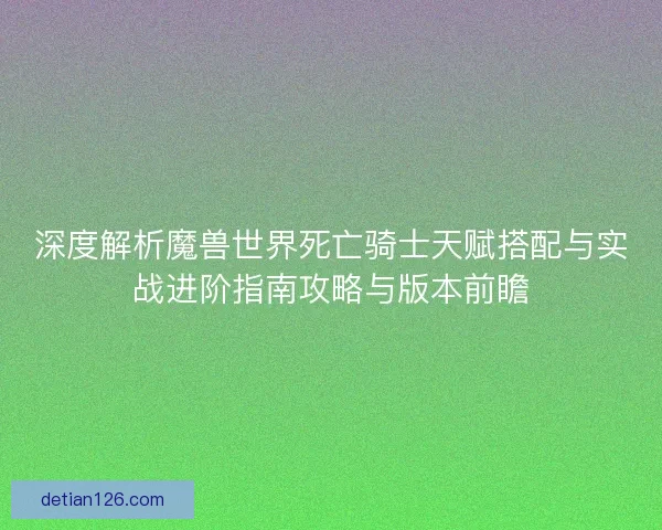 深度解析魔兽世界死亡骑士天赋搭配与实战进阶指南攻略与版本前瞻