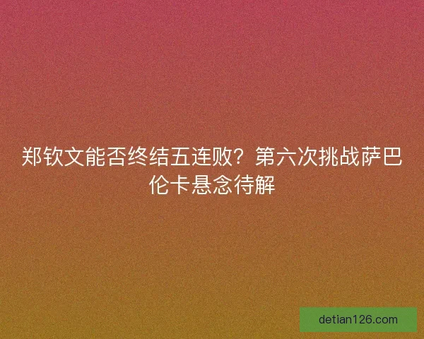 郑钦文能否终结五连败？第六次挑战萨巴伦卡悬念待解