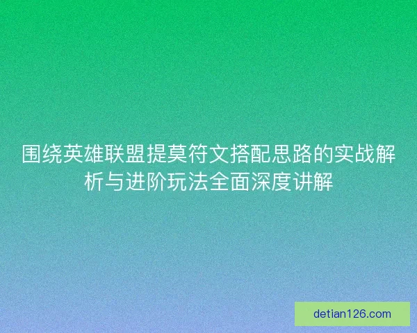 围绕英雄联盟提莫符文搭配思路的实战解析与进阶玩法全面深度讲解