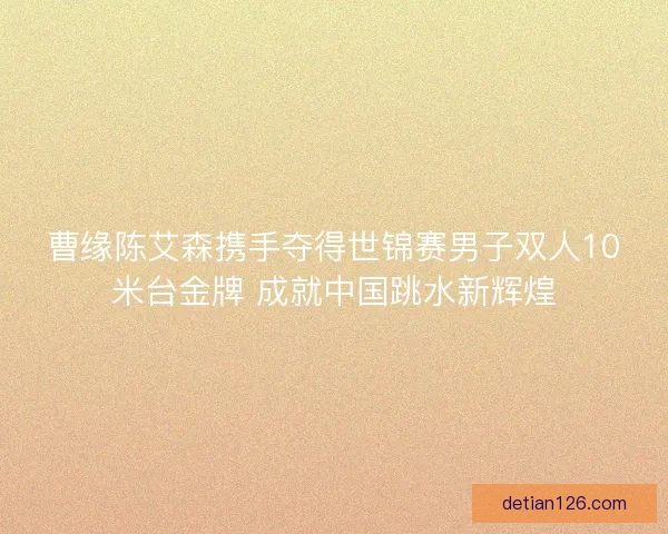 曹缘陈艾森携手夺得世锦赛男子双人10米台金牌 成就中国跳水新辉煌