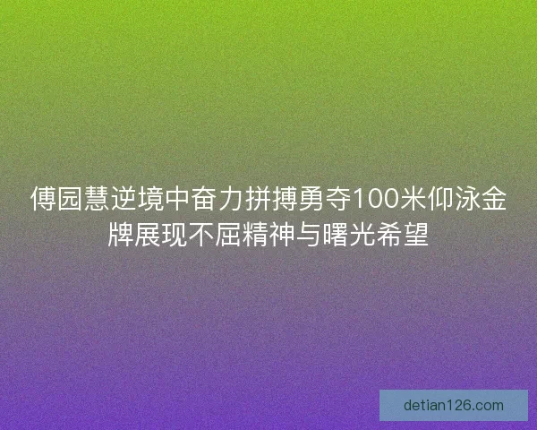 傅园慧逆境中奋力拼搏勇夺100米仰泳金牌展现不屈精神与曙光希望