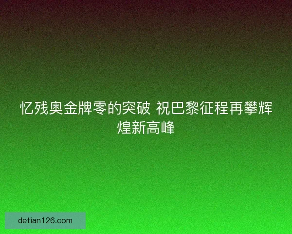 忆残奥金牌零的突破 祝巴黎征程再攀辉煌新高峰
